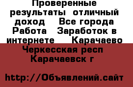 Проверенные результаты, отличный доход. - Все города Работа » Заработок в интернете   . Карачаево-Черкесская респ.,Карачаевск г.